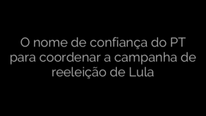 ​O nome de confiança do PT para coordenar a campanha de reeleição de Lula 